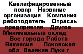 Квалифицированный повар › Название организации ­ Компания-работодатель › Отрасль предприятия ­ Другое › Минимальный оклад ­ 1 - Все города Работа » Вакансии   . Псковская обл.,Великие Луки г.